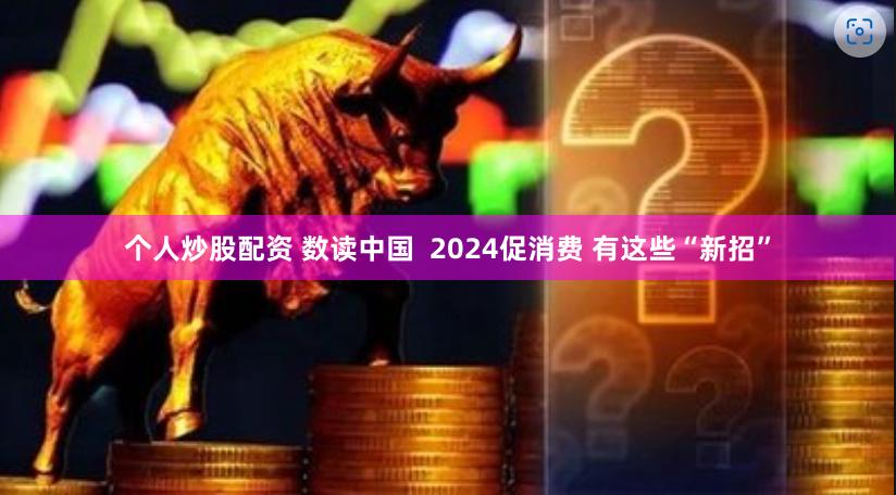 个人炒股配资 数读中国  2024促消费 有这些“新招”