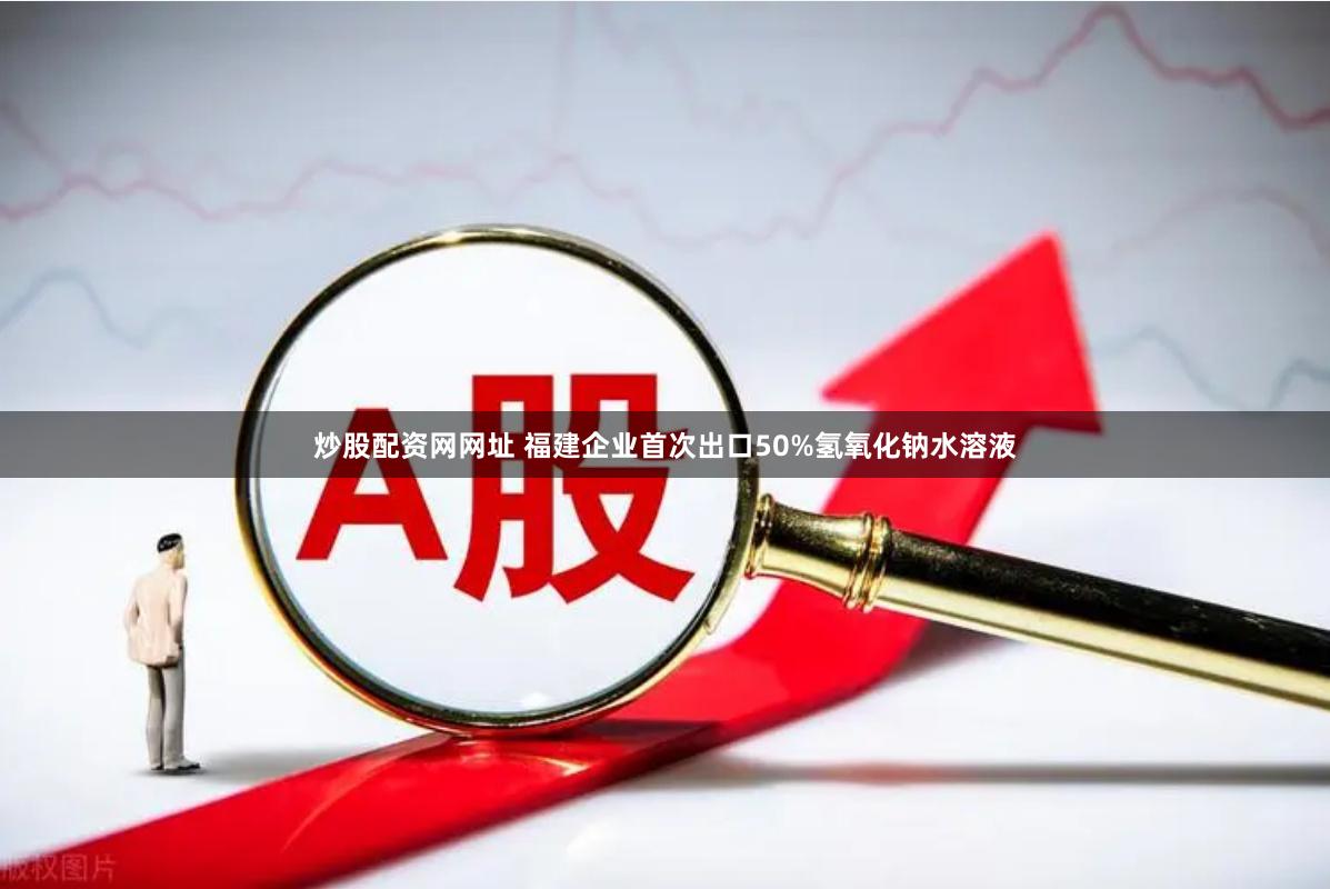 炒股配资网网址 福建企业首次出口50%氢氧化钠水溶液