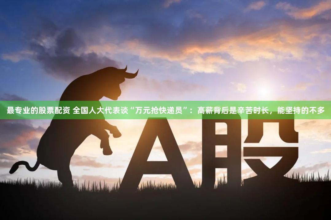 最专业的股票配资 全国人大代表谈“万元抢快递员”：高薪背后是辛苦时长，能坚持的不多