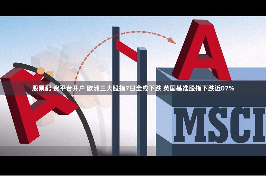 股票配 资平台开户 欧洲三大股指7日全线下跌 英国基准股指下跌近07%