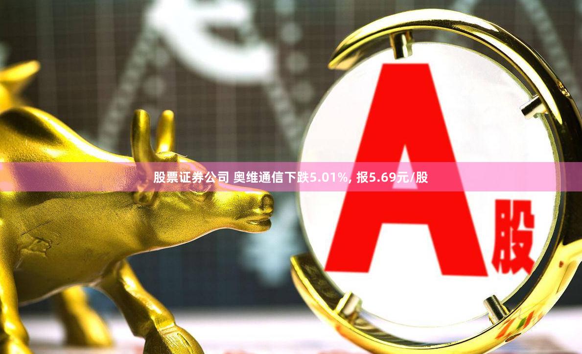 股票证券公司 奥维通信下跌5.01%, 报5.69元/股