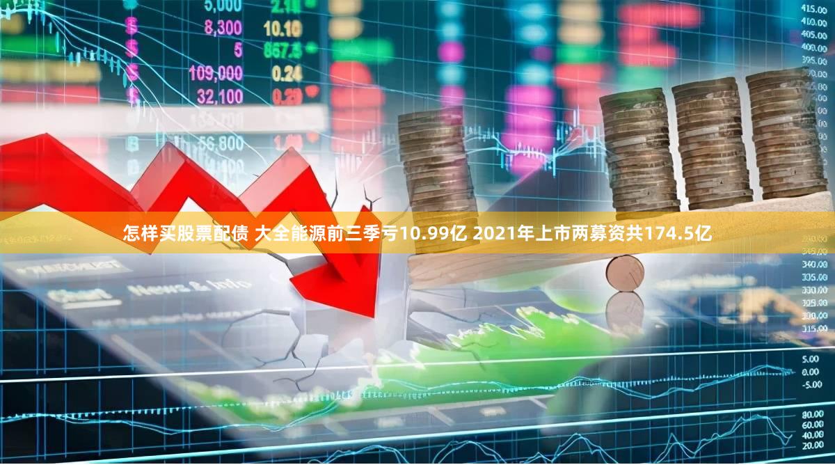 怎样买股票配债 大全能源前三季亏10.99亿 2021年上市两募资共174.5亿