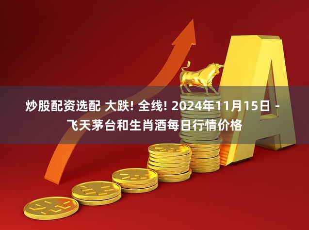 炒股配资选配 大跌! 全线! 2024年11月15日 - 飞天茅台和生肖酒每日行情价格