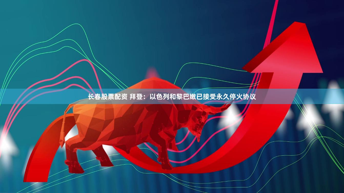 长春股票配资 拜登：以色列和黎巴嫩已接受永久停火协议