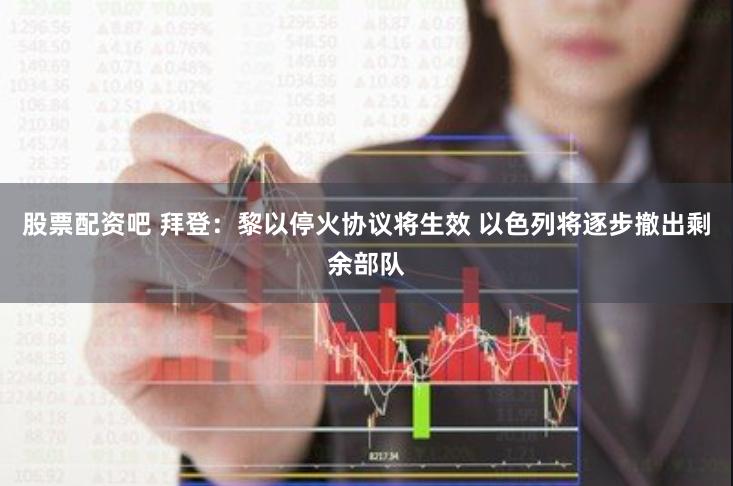 股票配资吧 拜登：黎以停火协议将生效 以色列将逐步撤出剩余部队