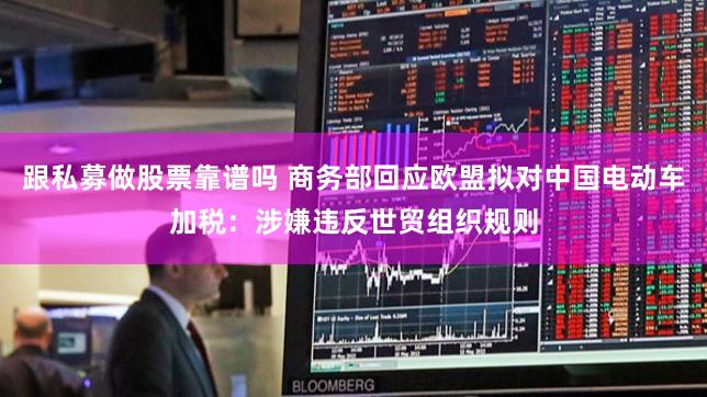 跟私募做股票靠谱吗 商务部回应欧盟拟对中国电动车加税：涉嫌违反世贸组织规则