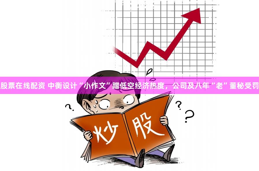 股票在线配资 中衡设计“小作文”蹭低空经济热度，公司及八年“老”董秘受罚