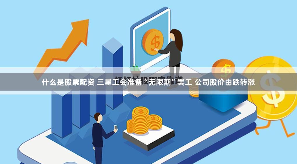 什么是股票配资 三星工会准备“无限期”罢工 公司股价由跌转涨