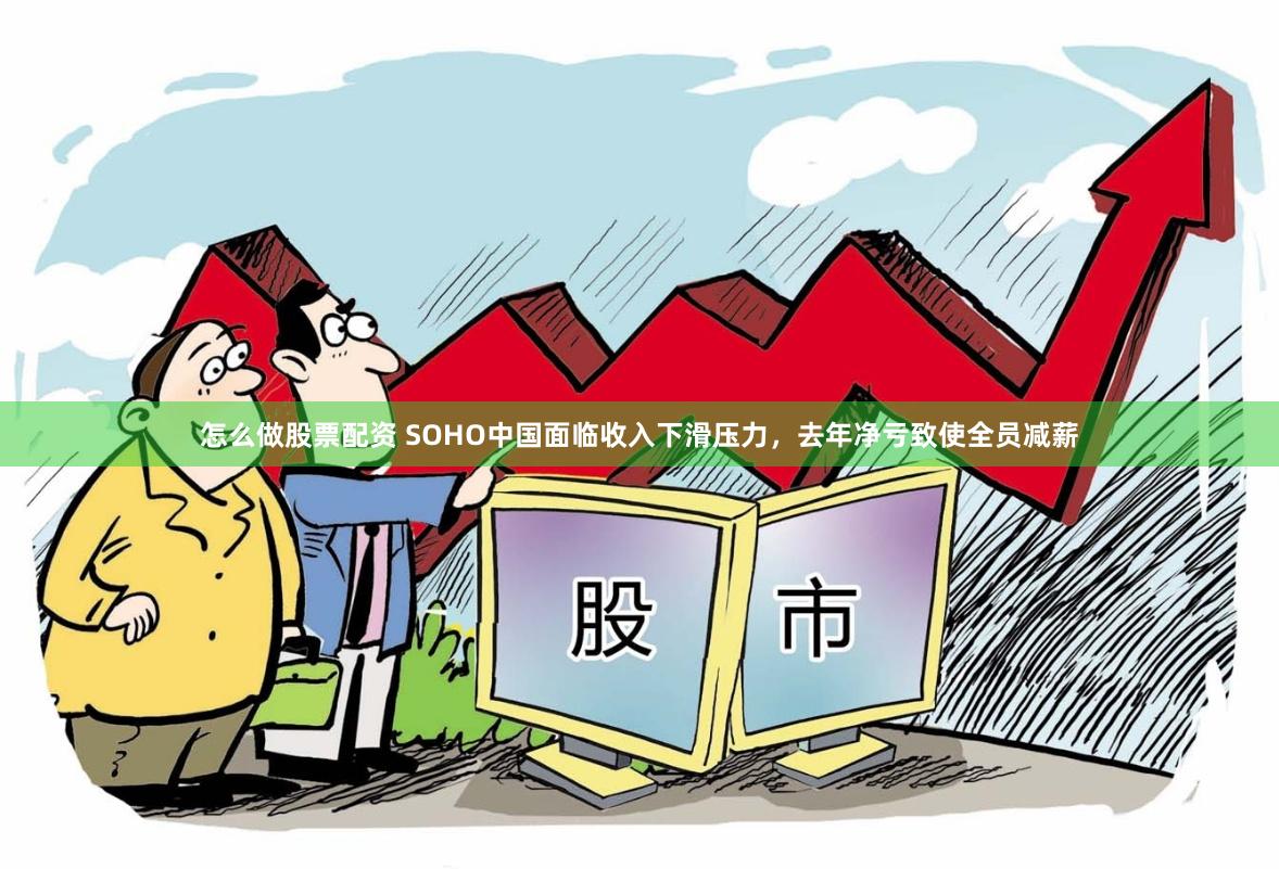 怎么做股票配资 SOHO中国面临收入下滑压力，去年净亏致使全员减薪