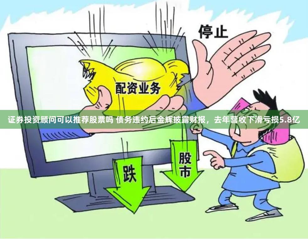 证券投资顾问可以推荐股票吗 债务违约后金辉披露财报，去年营收下滑亏损5.8亿