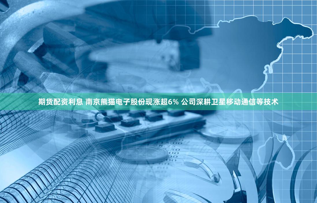 期货配资利息 南京熊猫电子股份现涨超6% 公司深耕卫星移动通信等技术
