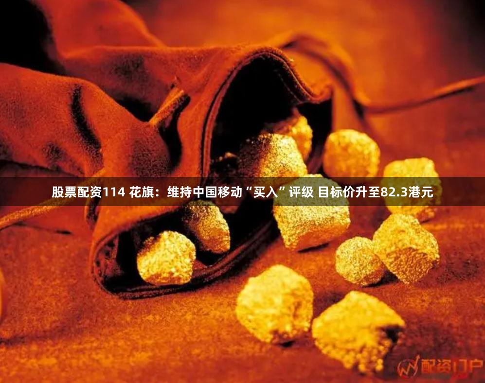 股票配资114 花旗：维持中国移动“买入”评级 目标价升至82.3港元