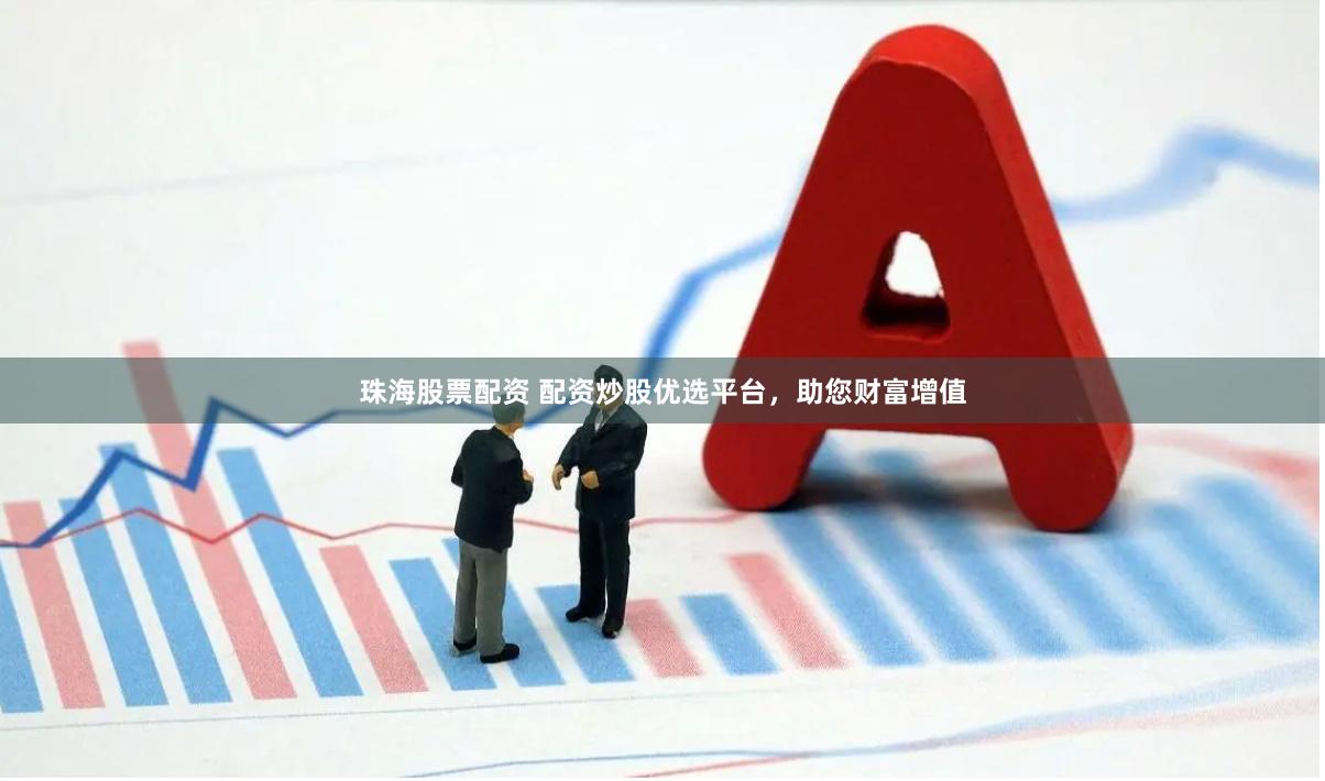 珠海股票配资 配资炒股优选平台，助您财富增值