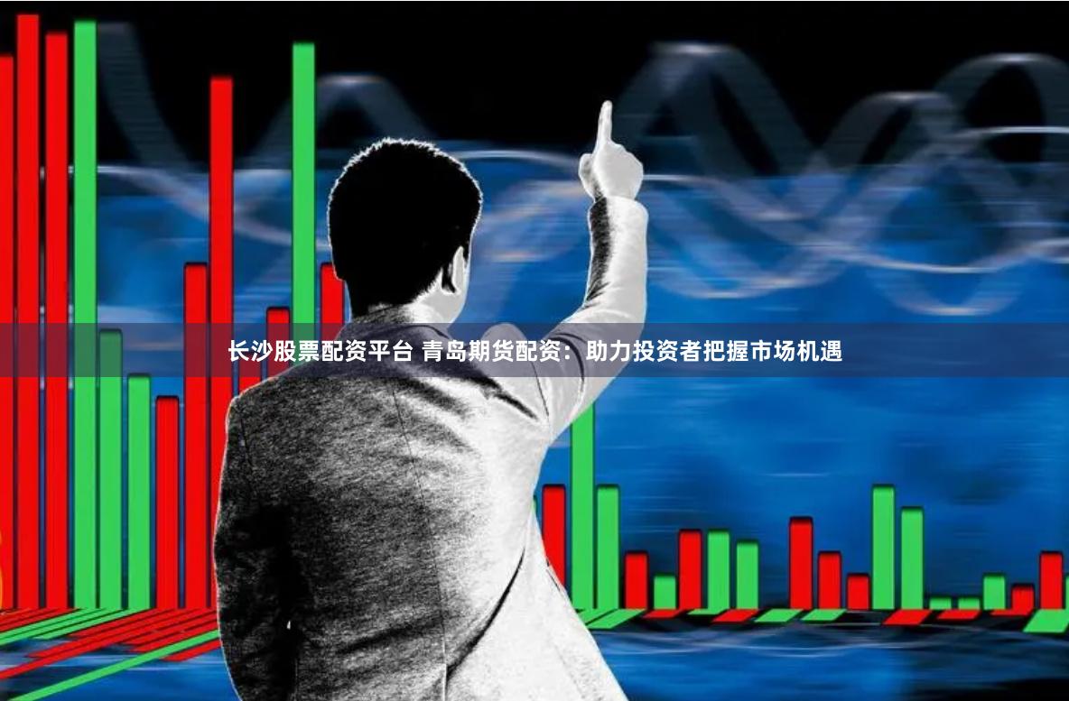 长沙股票配资平台 青岛期货配资：助力投资者把握市场机遇