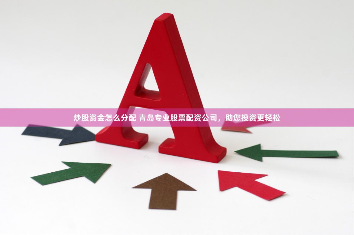 炒股资金怎么分配 青岛专业股票配资公司，助您投资更轻松