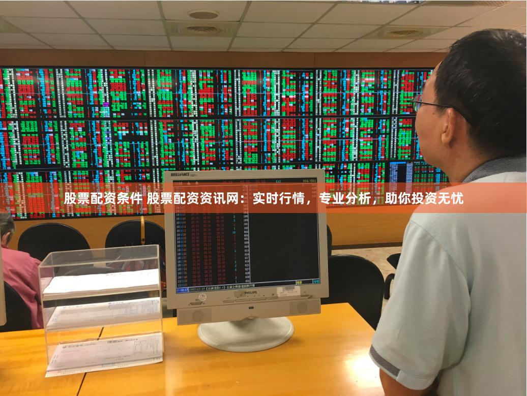 股票配资条件 股票配资资讯网：实时行情，专业分析，助你投资无忧
