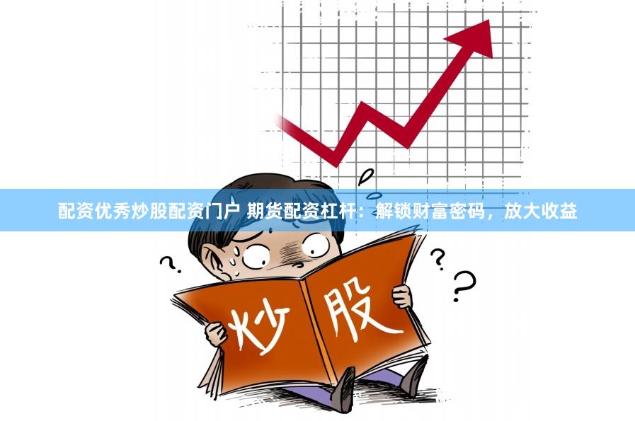 配资优秀炒股配资门户 期货配资杠杆：解锁财富密码，放大收益