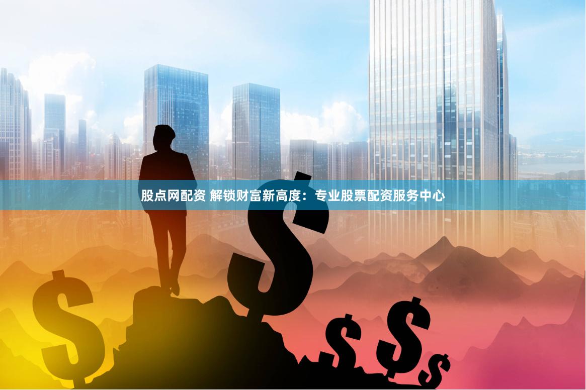 股点网配资 解锁财富新高度：专业股票配资服务中心