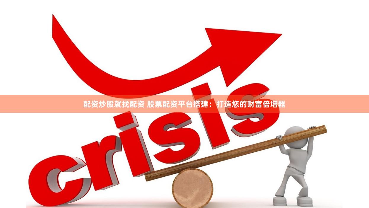 配资炒股就找配资 股票配资平台搭建：打造您的财富倍增器