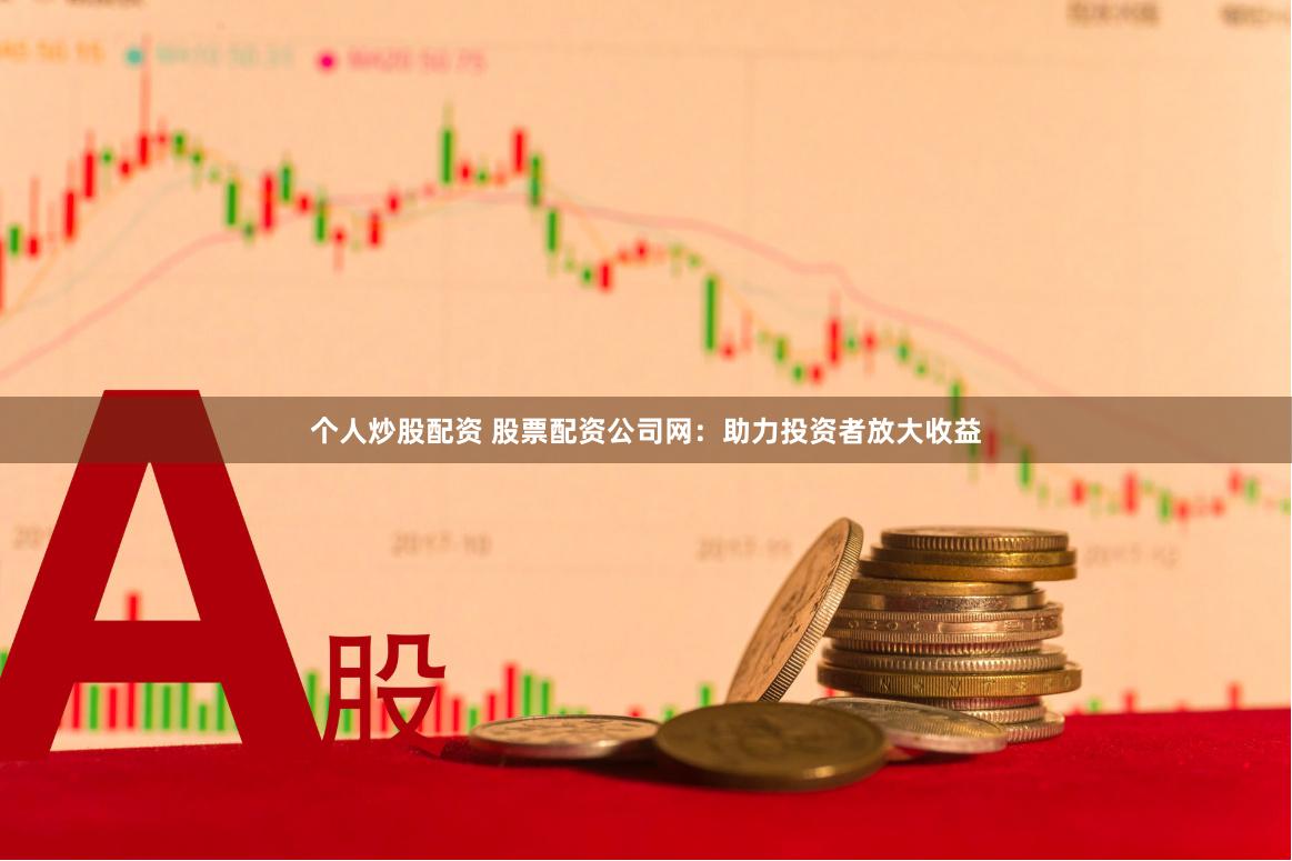 个人炒股配资 股票配资公司网：助力投资者放大收益