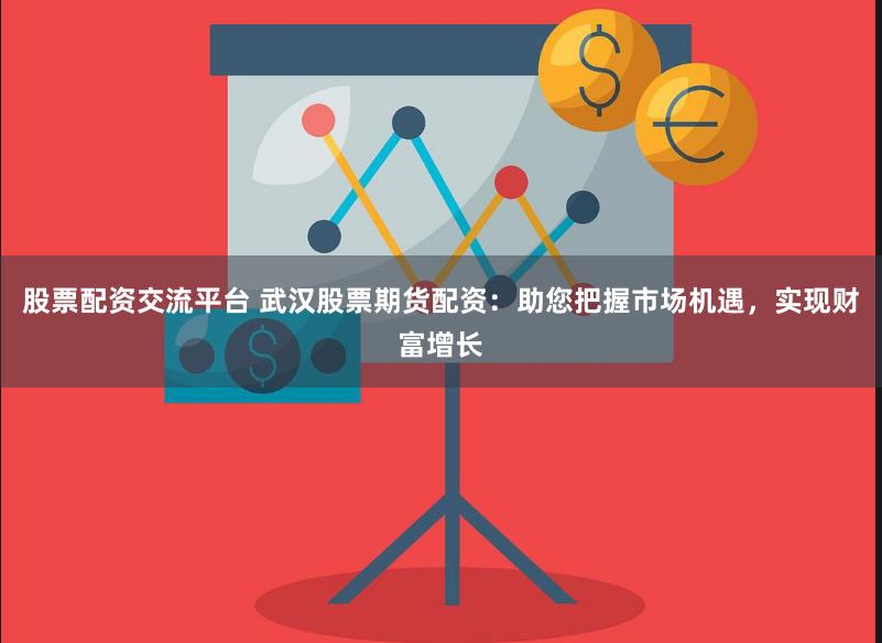 股票配资交流平台 武汉股票期货配资：助您把握市场机遇，实现财富增长