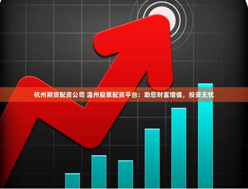 杭州期货配资公司 温州股票配资平台：助您财富增值，投资无忧