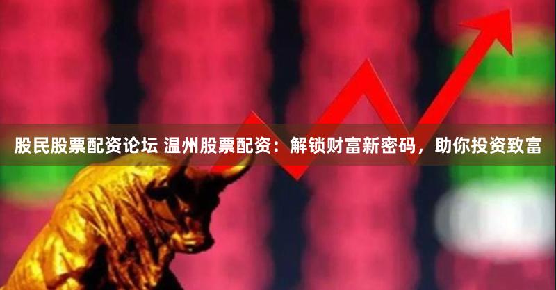 股民股票配资论坛 温州股票配资：解锁财富新密码，助你投资致富