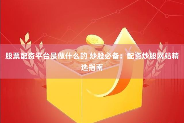 股票配资平台是做什么的 炒股必备：配资炒股网站精选指南