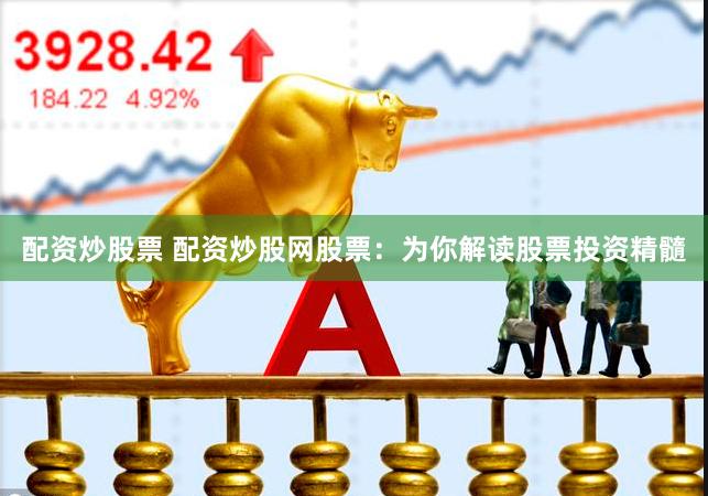 配资炒股票 配资炒股网股票：为你解读股票投资精髓