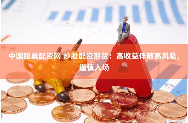 中国股票配资网 炒股配资期货：高收益伴随高风险，谨慎入场