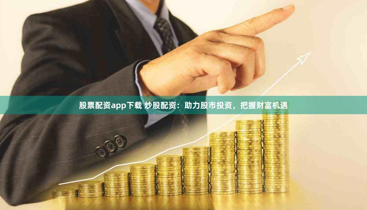 股票配资app下载 炒股配资：助力股市投资，把握财富机遇