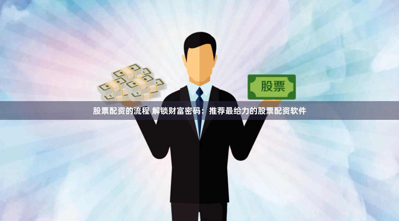股票配资的流程 解锁财富密码：推荐最给力的股票配资软件