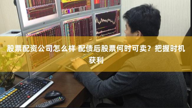 股票配资公司怎么样 配债后股票何时可卖？把握时机获利