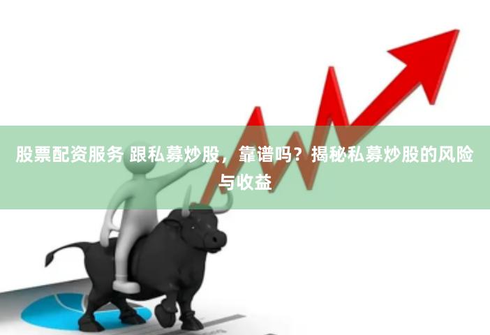 股票配资服务 跟私募炒股，靠谱吗？揭秘私募炒股的风险与收益