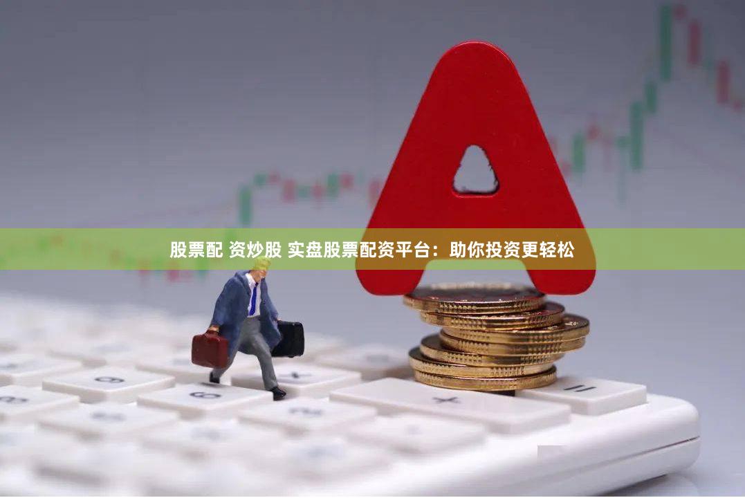 股票配 资炒股 实盘股票配资平台：助你投资更轻松