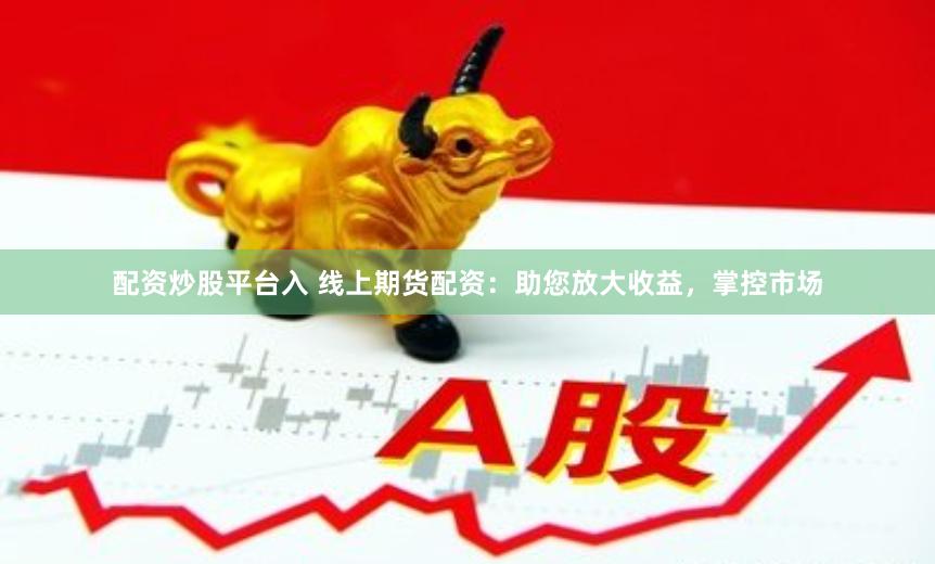 配资炒股平台入 线上期货配资：助您放大收益，掌控市场