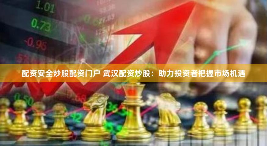 配资安全炒股配资门户 武汉配资炒股：助力投资者把握市场机遇
