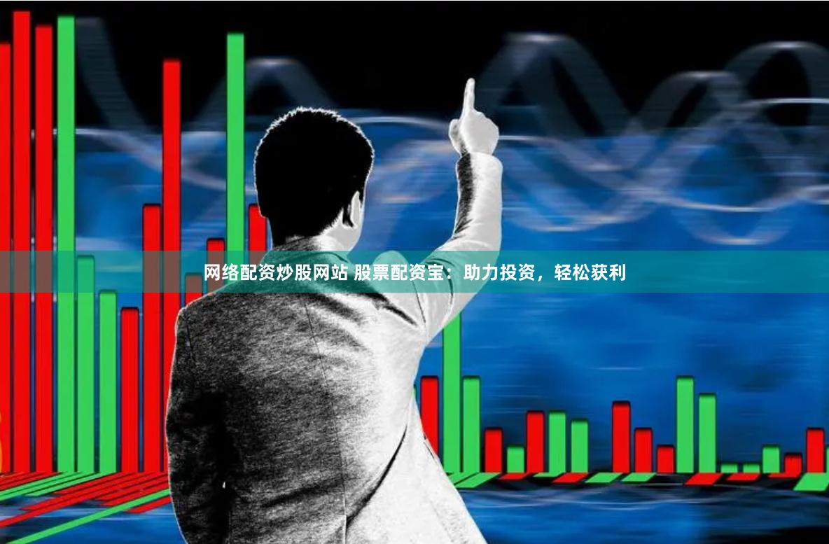 网络配资炒股网站 股票配资宝：助力投资，轻松获利