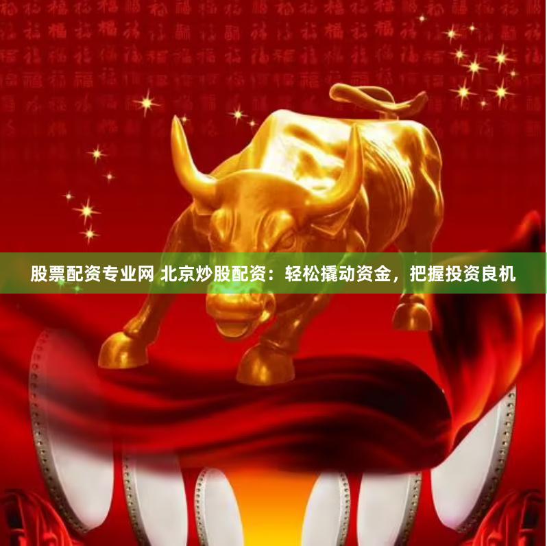 股票配资专业网 北京炒股配资：轻松撬动资金，把握投资良机