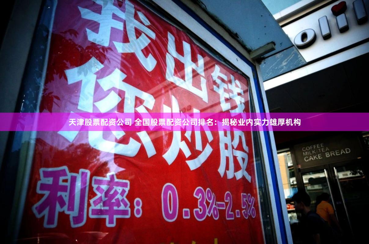 天津股票配资公司 全国股票配资公司排名：揭秘业内实力雄厚机构