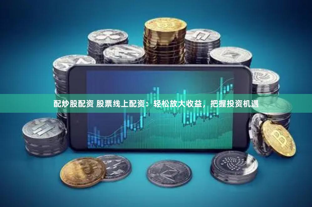配炒股配资 股票线上配资：轻松放大收益，把握投资机遇
