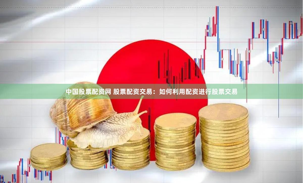 中国股票配资网 股票配资交易：如何利用配资进行股票交易
