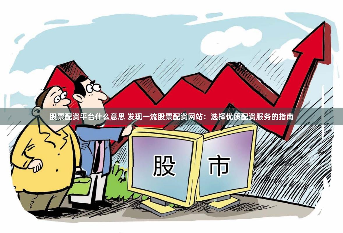 股票配资平台什么意思 发现一流股票配资网站：选择优质配资服务的指南