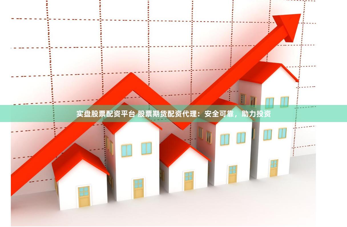 实盘股票配资平台 股票期货配资代理：安全可靠，助力投资
