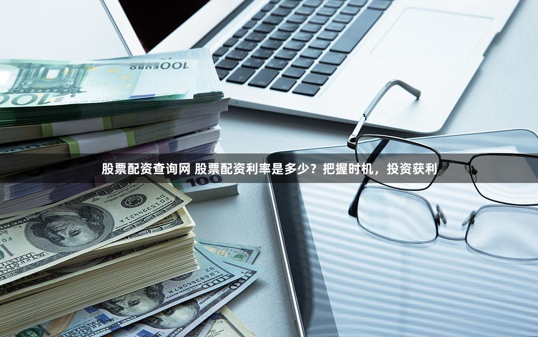 股票配资查询网 股票配资利率是多少？把握时机，投资获利