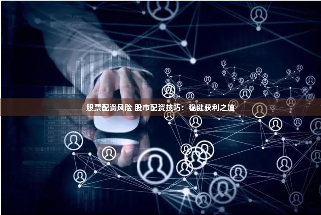 股票配资风险 股市配资技巧：稳健获利之道