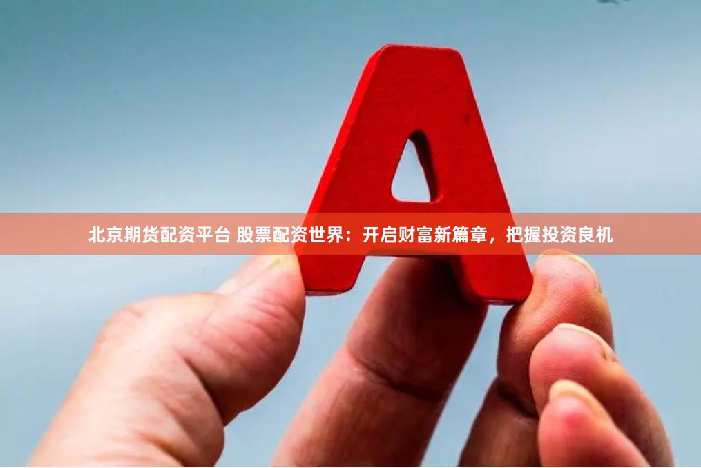 北京期货配资平台 股票配资世界：开启财富新篇章，把握投资良机