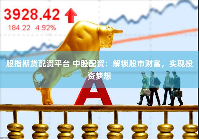 股指期货配资平台 中股配资：解锁股市财富，实现投资梦想
