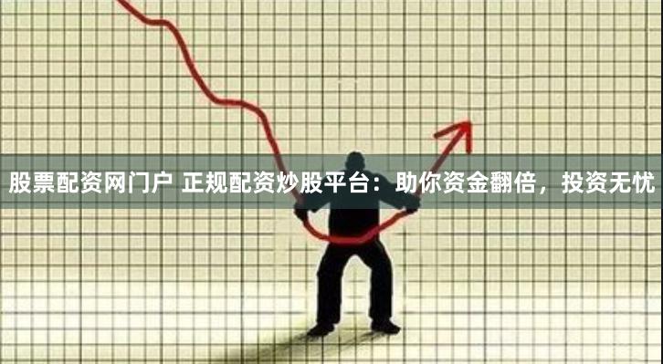 股票配资网门户 正规配资炒股平台：助你资金翻倍，投资无忧