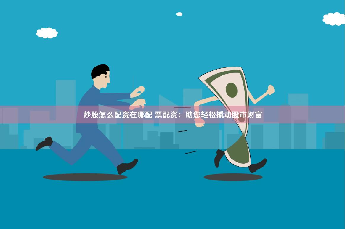 炒股怎么配资在哪配 票配资：助您轻松撬动股市财富